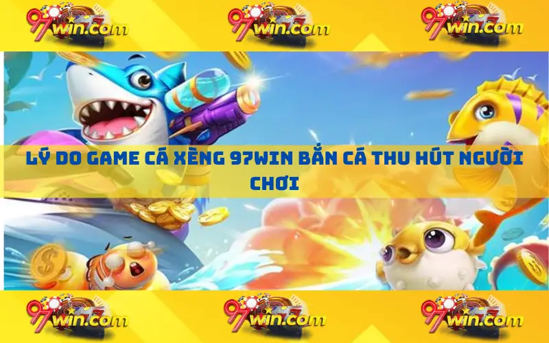 Lý do game cá xèng 97win bắn cá thu hút người chơi