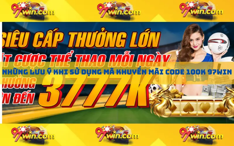 Những lưu ý khi sử dụng mã khuyến mãi code 100k 97win