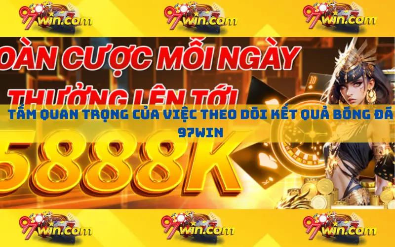 Tầm quan trọng của việc theo dõi kết quả bóng đá 97win